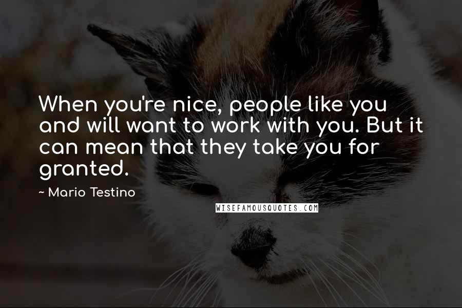 Mario Testino Quotes: When you're nice, people like you and will want to work with you. But it can mean that they take you for granted.