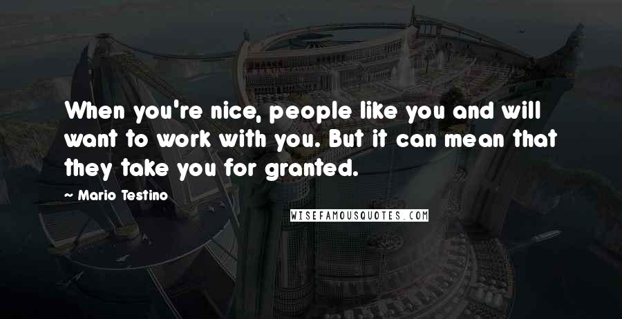 Mario Testino Quotes: When you're nice, people like you and will want to work with you. But it can mean that they take you for granted.