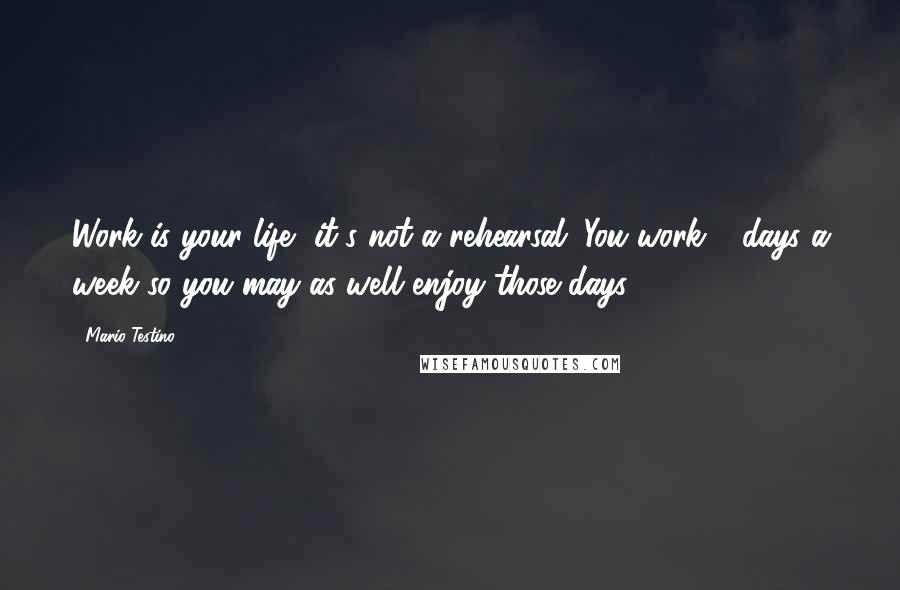 Mario Testino Quotes: Work is your life, it's not a rehearsal. You work 7 days a week so you may as well enjoy those days.