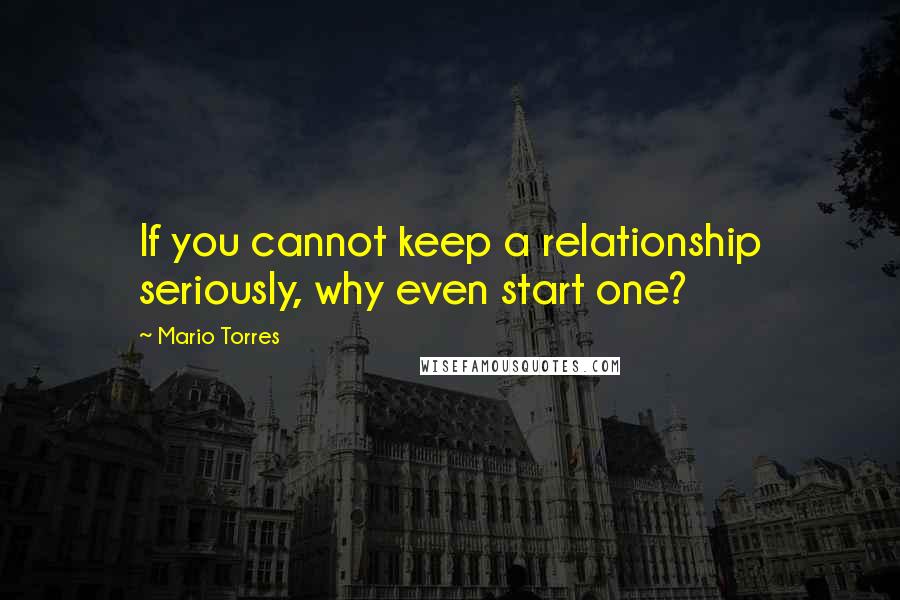 Mario Torres Quotes: If you cannot keep a relationship seriously, why even start one?