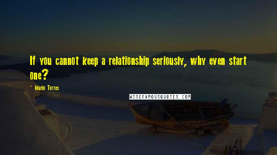 Mario Torres Quotes: If you cannot keep a relationship seriously, why even start one?