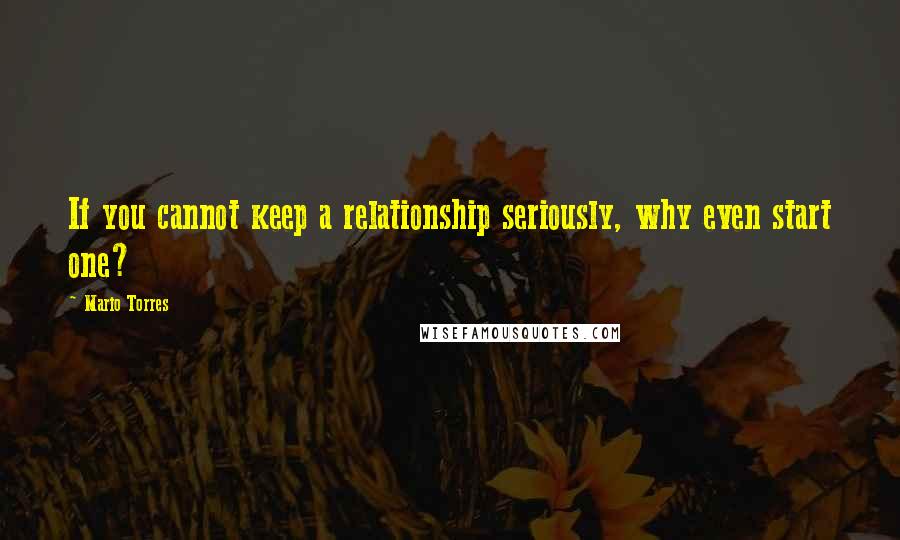 Mario Torres Quotes: If you cannot keep a relationship seriously, why even start one?