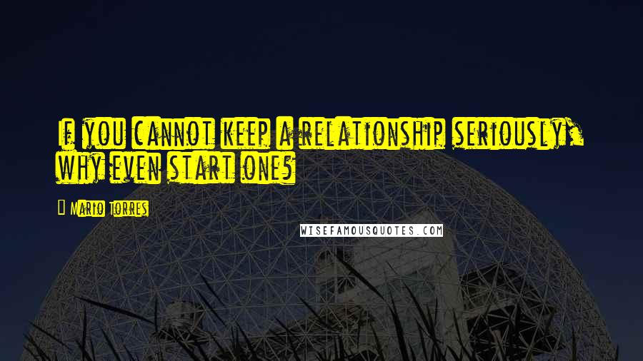 Mario Torres Quotes: If you cannot keep a relationship seriously, why even start one?