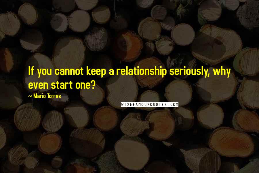 Mario Torres Quotes: If you cannot keep a relationship seriously, why even start one?
