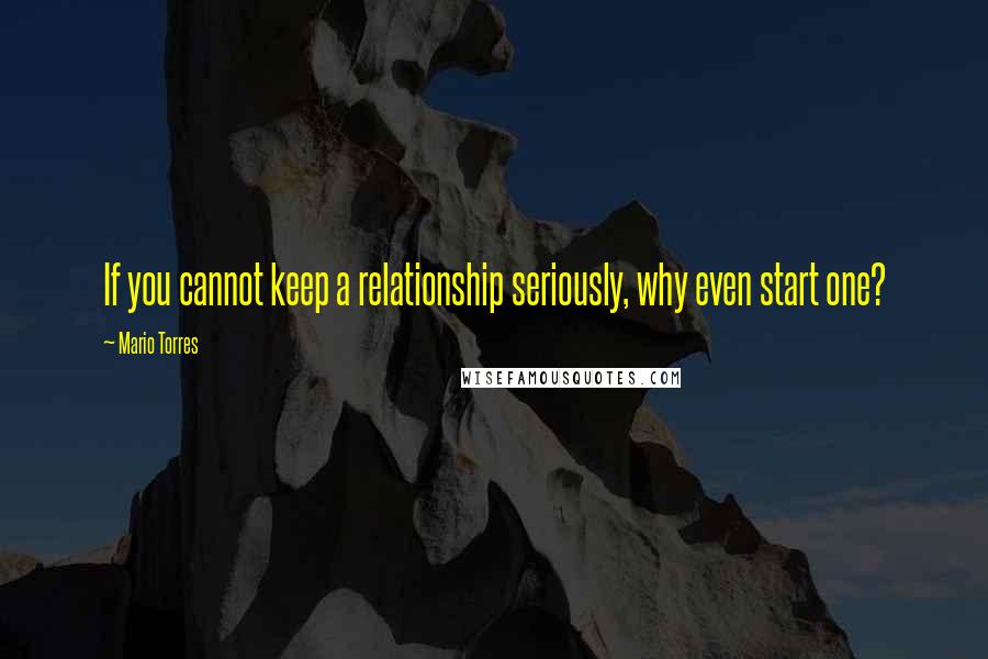 Mario Torres Quotes: If you cannot keep a relationship seriously, why even start one?