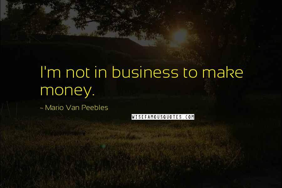 Mario Van Peebles Quotes: I'm not in business to make money.