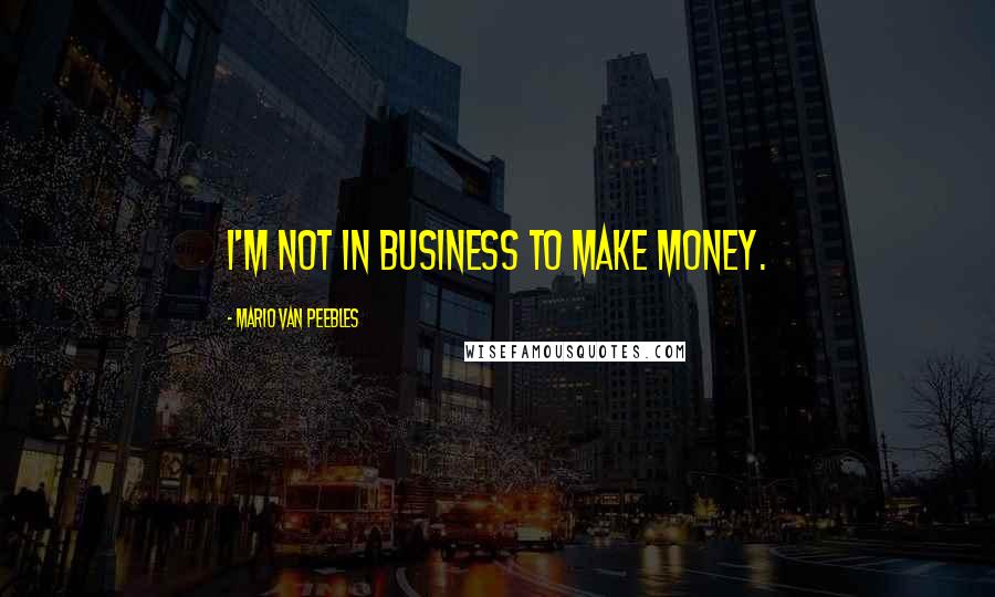 Mario Van Peebles Quotes: I'm not in business to make money.