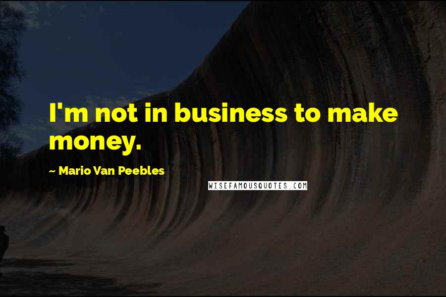 Mario Van Peebles Quotes: I'm not in business to make money.