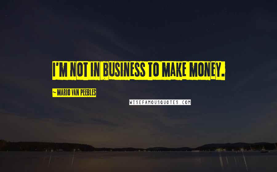 Mario Van Peebles Quotes: I'm not in business to make money.