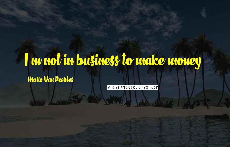 Mario Van Peebles Quotes: I'm not in business to make money.