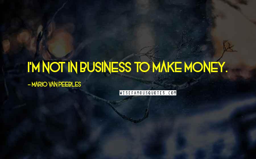Mario Van Peebles Quotes: I'm not in business to make money.