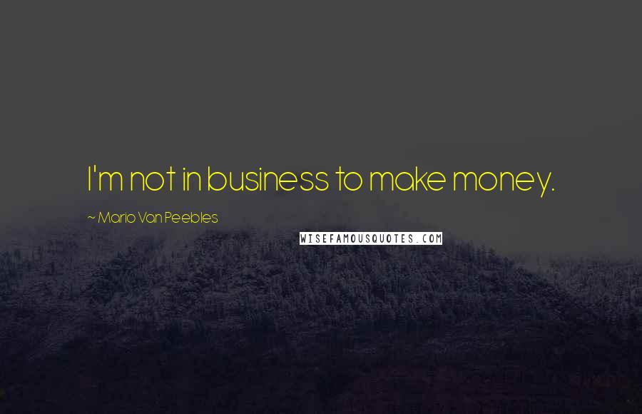 Mario Van Peebles Quotes: I'm not in business to make money.