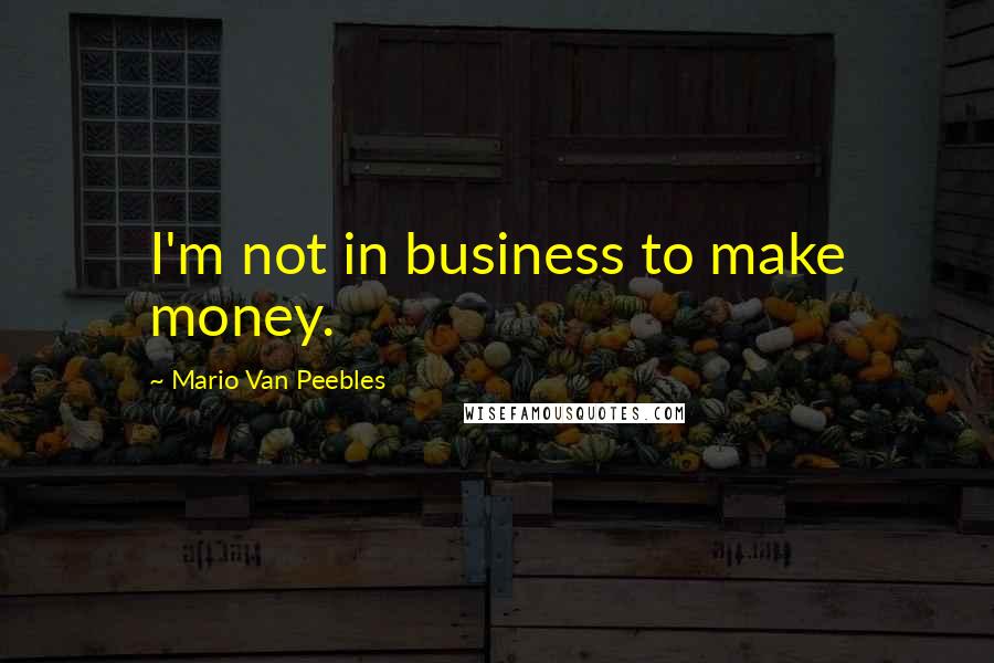 Mario Van Peebles Quotes: I'm not in business to make money.