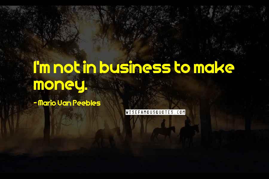 Mario Van Peebles Quotes: I'm not in business to make money.