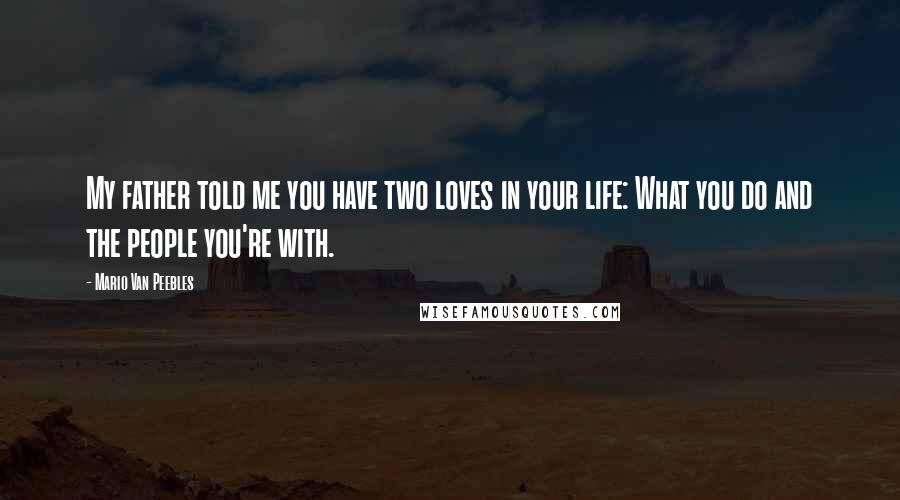 Mario Van Peebles Quotes: My father told me you have two loves in your life: What you do and the people you're with.