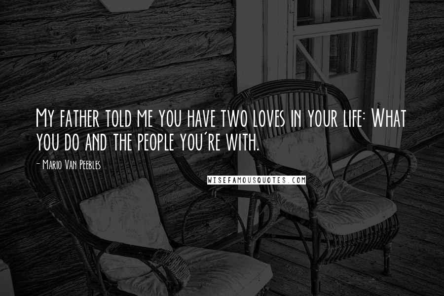 Mario Van Peebles Quotes: My father told me you have two loves in your life: What you do and the people you're with.
