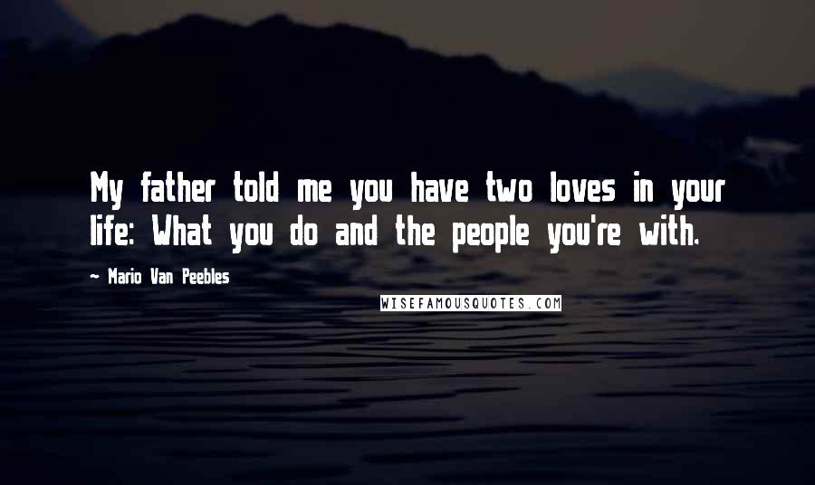 Mario Van Peebles Quotes: My father told me you have two loves in your life: What you do and the people you're with.