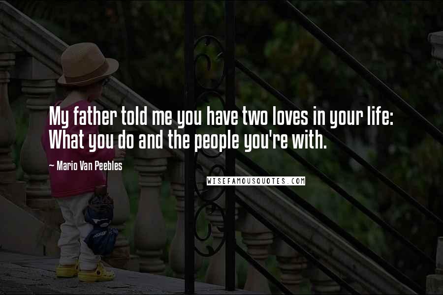 Mario Van Peebles Quotes: My father told me you have two loves in your life: What you do and the people you're with.