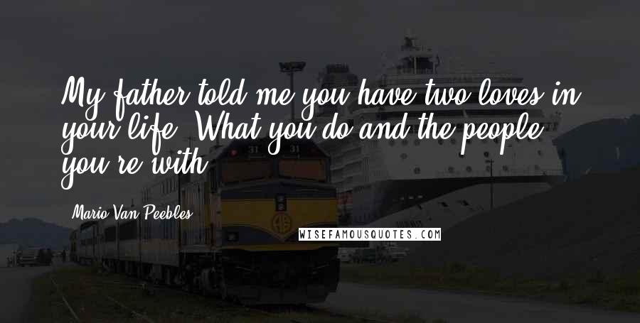 Mario Van Peebles Quotes: My father told me you have two loves in your life: What you do and the people you're with.