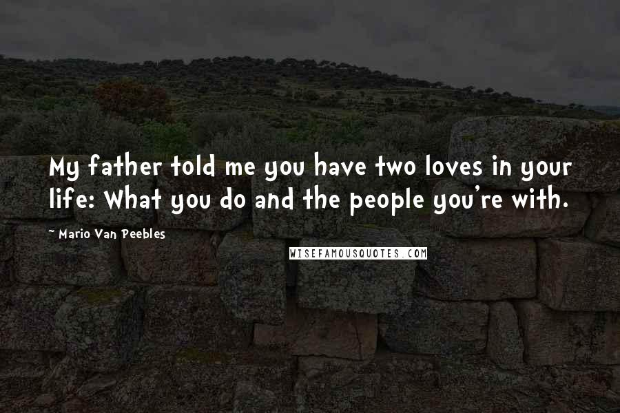 Mario Van Peebles Quotes: My father told me you have two loves in your life: What you do and the people you're with.