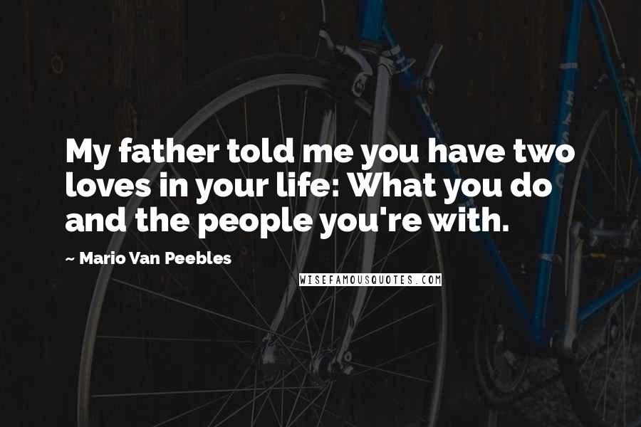 Mario Van Peebles Quotes: My father told me you have two loves in your life: What you do and the people you're with.