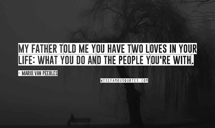 Mario Van Peebles Quotes: My father told me you have two loves in your life: What you do and the people you're with.
