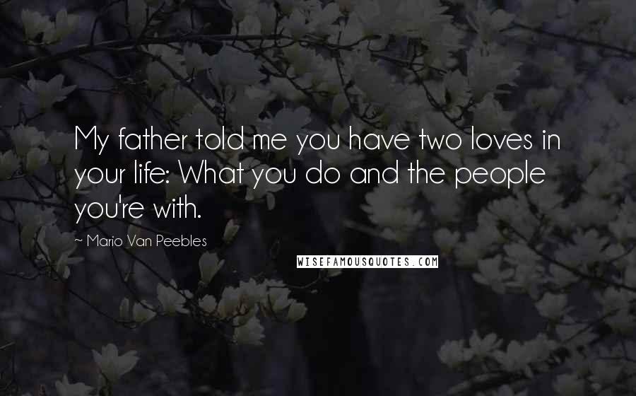 Mario Van Peebles Quotes: My father told me you have two loves in your life: What you do and the people you're with.