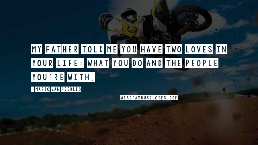 Mario Van Peebles Quotes: My father told me you have two loves in your life: What you do and the people you're with.