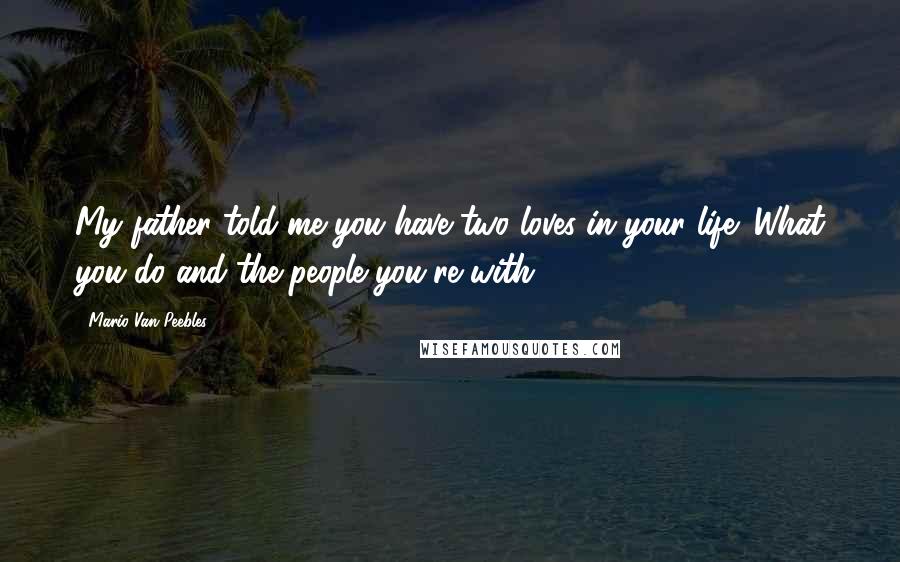 Mario Van Peebles Quotes: My father told me you have two loves in your life: What you do and the people you're with.