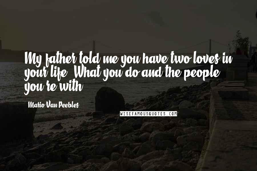 Mario Van Peebles Quotes: My father told me you have two loves in your life: What you do and the people you're with.