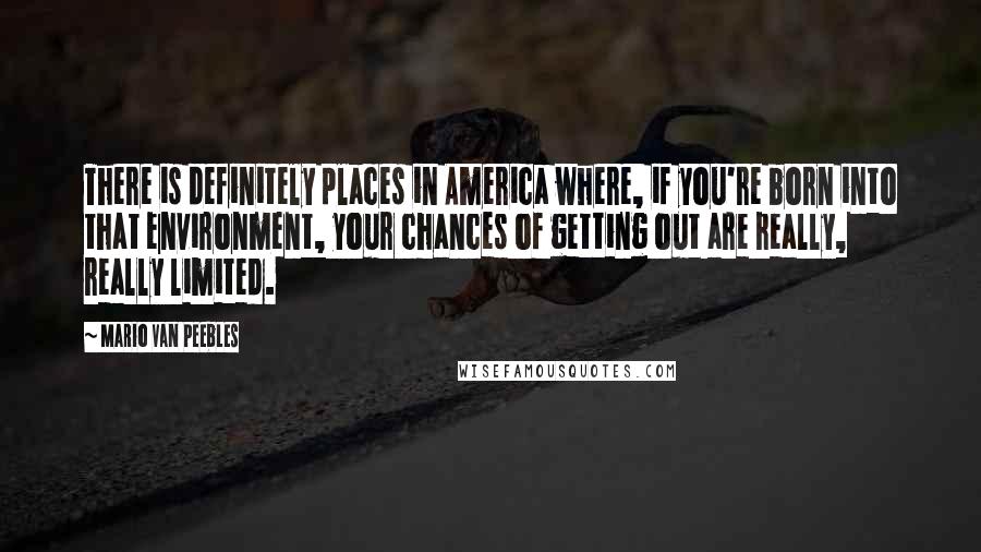 Mario Van Peebles Quotes: There is definitely places in America where, if you're born into that environment, your chances of getting out are really, really limited.