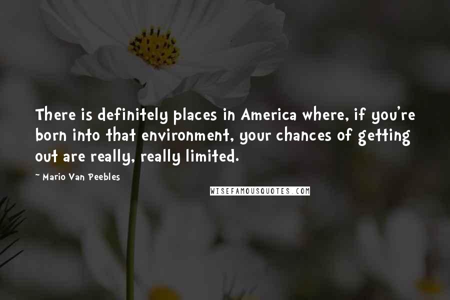Mario Van Peebles Quotes: There is definitely places in America where, if you're born into that environment, your chances of getting out are really, really limited.