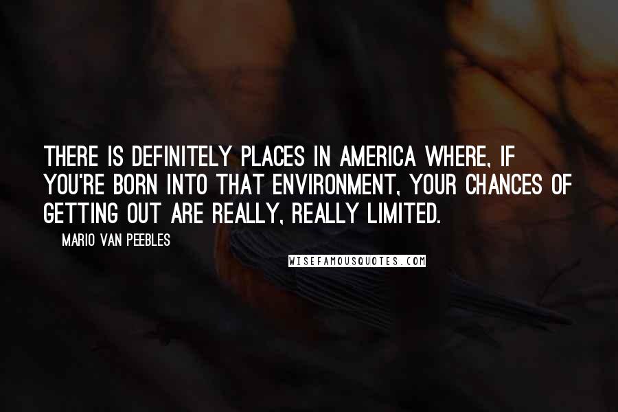 Mario Van Peebles Quotes: There is definitely places in America where, if you're born into that environment, your chances of getting out are really, really limited.