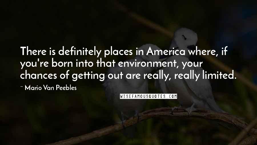 Mario Van Peebles Quotes: There is definitely places in America where, if you're born into that environment, your chances of getting out are really, really limited.