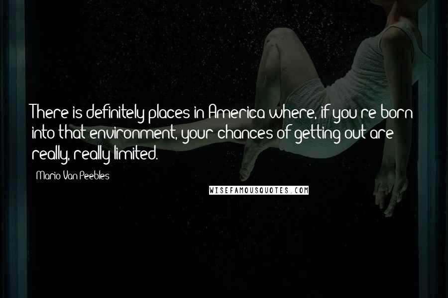 Mario Van Peebles Quotes: There is definitely places in America where, if you're born into that environment, your chances of getting out are really, really limited.