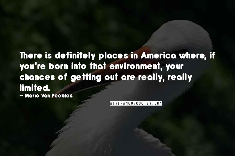 Mario Van Peebles Quotes: There is definitely places in America where, if you're born into that environment, your chances of getting out are really, really limited.