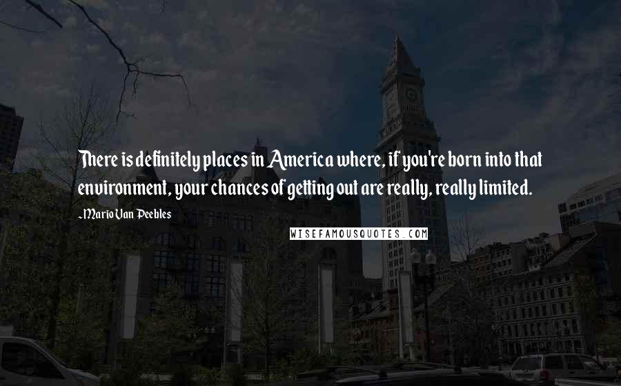 Mario Van Peebles Quotes: There is definitely places in America where, if you're born into that environment, your chances of getting out are really, really limited.