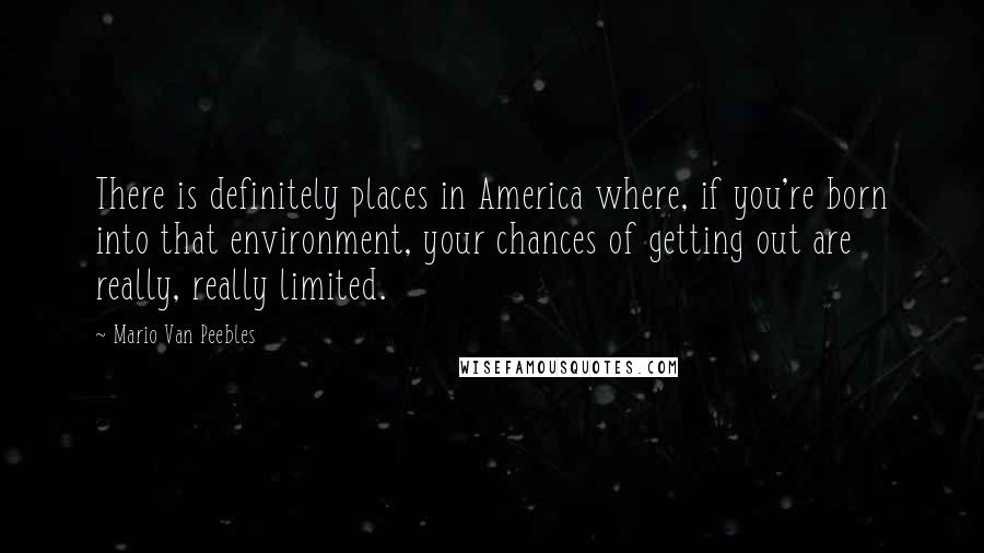 Mario Van Peebles Quotes: There is definitely places in America where, if you're born into that environment, your chances of getting out are really, really limited.