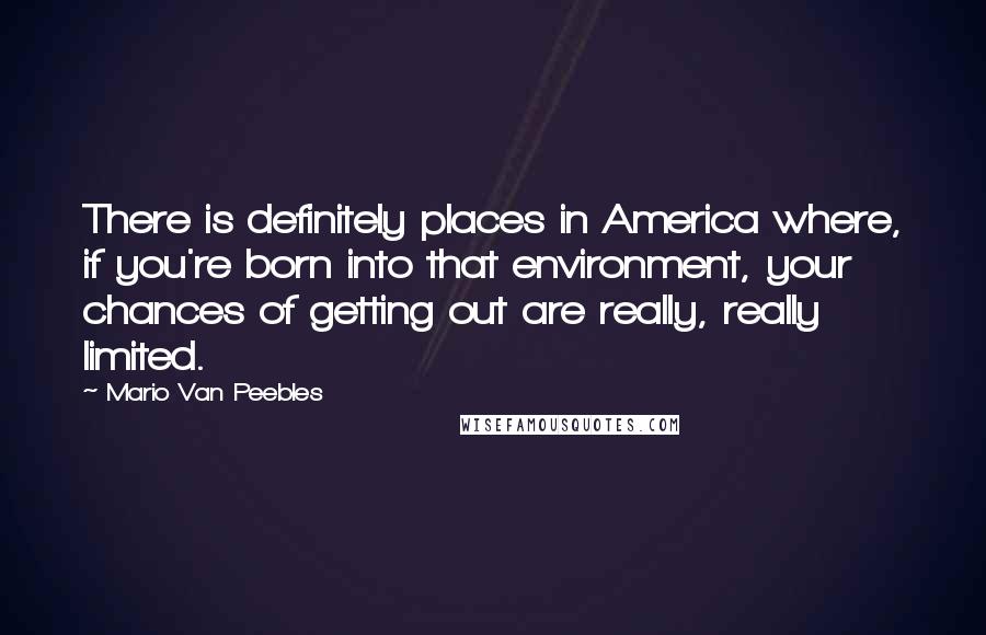 Mario Van Peebles Quotes: There is definitely places in America where, if you're born into that environment, your chances of getting out are really, really limited.
