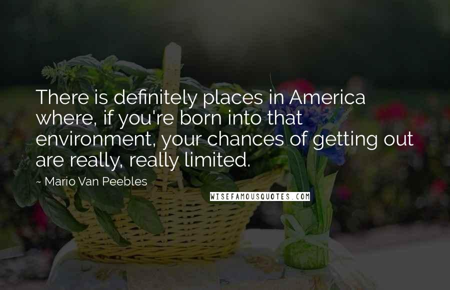 Mario Van Peebles Quotes: There is definitely places in America where, if you're born into that environment, your chances of getting out are really, really limited.