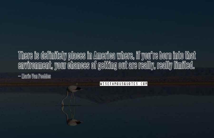 Mario Van Peebles Quotes: There is definitely places in America where, if you're born into that environment, your chances of getting out are really, really limited.