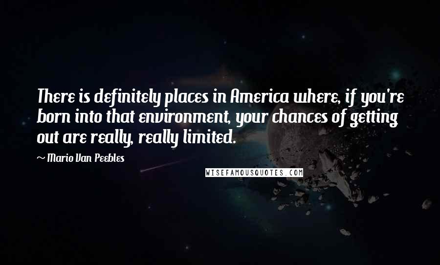 Mario Van Peebles Quotes: There is definitely places in America where, if you're born into that environment, your chances of getting out are really, really limited.