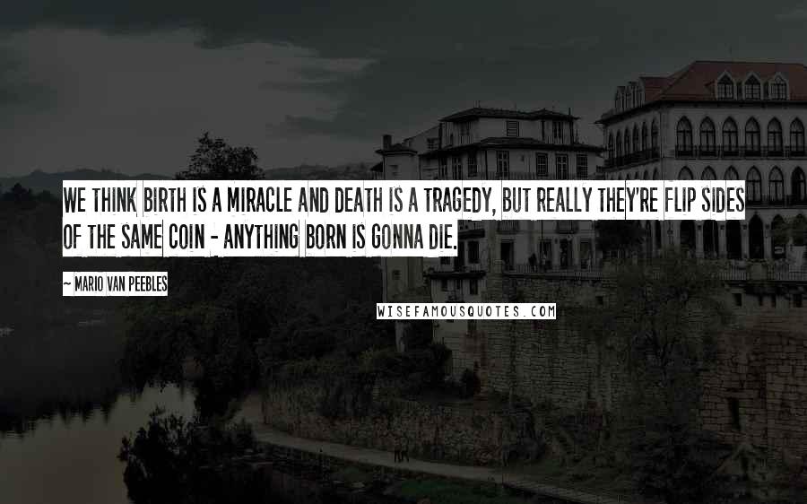 Mario Van Peebles Quotes: We think birth is a miracle and death is a tragedy, but really they're flip sides of the same coin - anything born is gonna die.