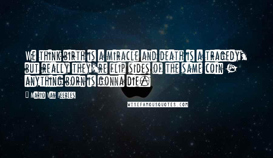 Mario Van Peebles Quotes: We think birth is a miracle and death is a tragedy, but really they're flip sides of the same coin - anything born is gonna die.