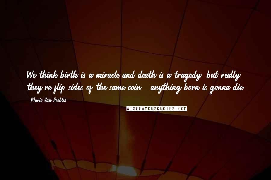 Mario Van Peebles Quotes: We think birth is a miracle and death is a tragedy, but really they're flip sides of the same coin - anything born is gonna die.