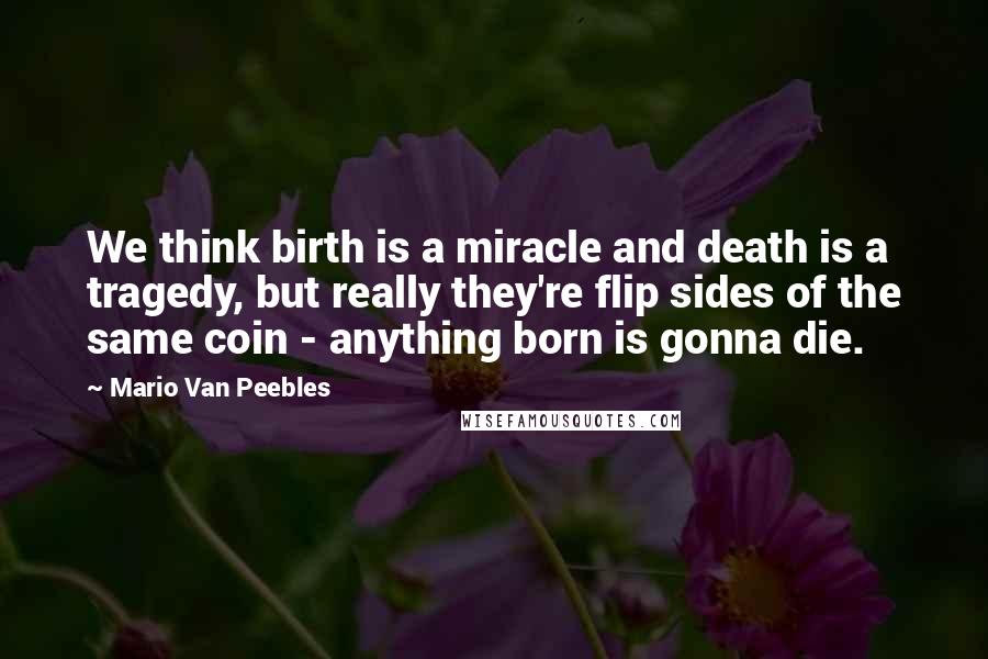 Mario Van Peebles Quotes: We think birth is a miracle and death is a tragedy, but really they're flip sides of the same coin - anything born is gonna die.