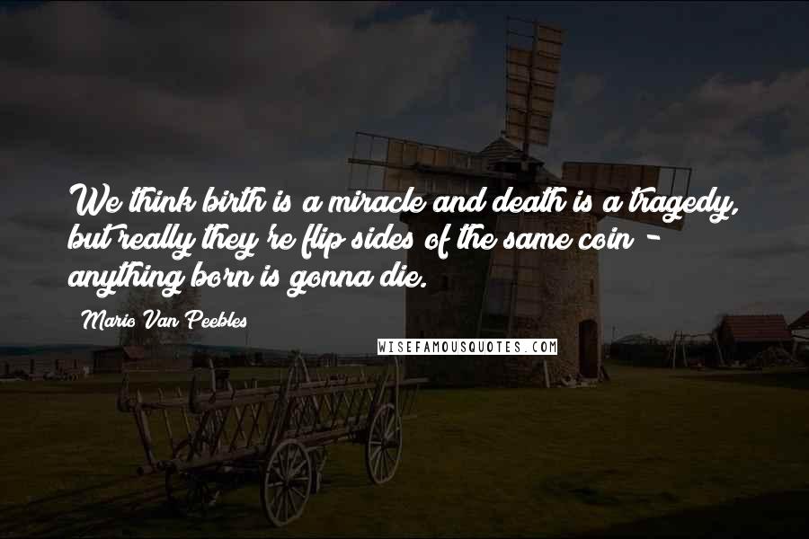 Mario Van Peebles Quotes: We think birth is a miracle and death is a tragedy, but really they're flip sides of the same coin - anything born is gonna die.