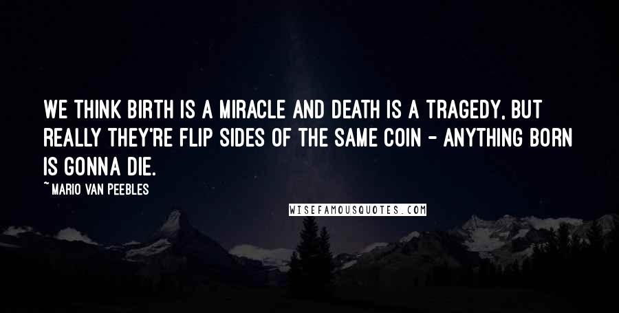 Mario Van Peebles Quotes: We think birth is a miracle and death is a tragedy, but really they're flip sides of the same coin - anything born is gonna die.