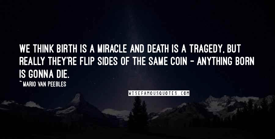 Mario Van Peebles Quotes: We think birth is a miracle and death is a tragedy, but really they're flip sides of the same coin - anything born is gonna die.