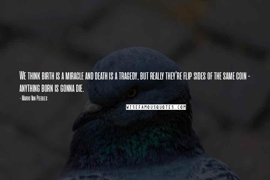 Mario Van Peebles Quotes: We think birth is a miracle and death is a tragedy, but really they're flip sides of the same coin - anything born is gonna die.